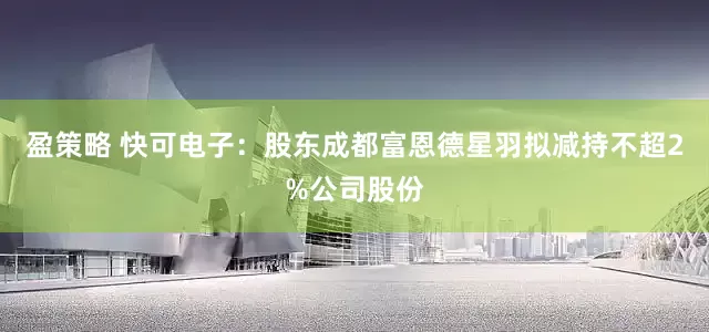 盈策略 快可电子：股东成都富恩德星羽拟减持不超2%公司股份