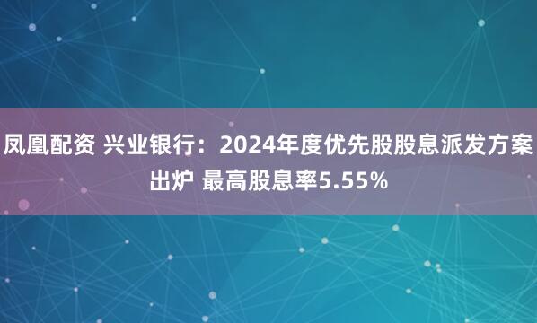 凤凰配资 兴业银行：2024年度优先股股息派发方案出炉 最高股息率5.55%