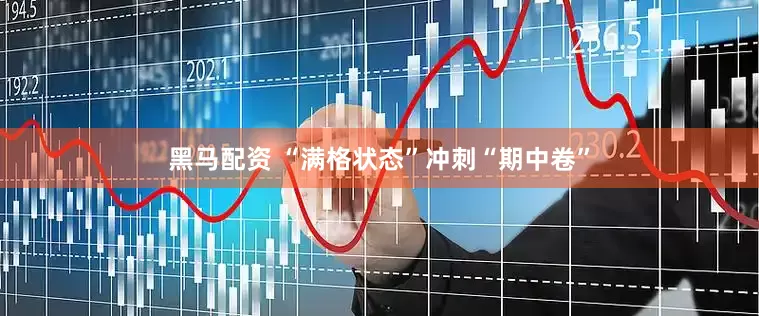 黑马配资 “满格状态”冲刺“期中卷”