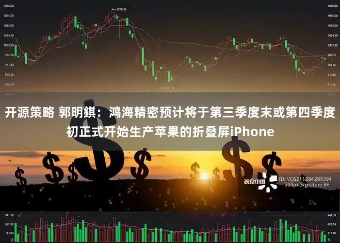 开源策略 郭明錤：鸿海精密预计将于第三季度末或第四季度初正式开始生产苹果的折叠屏iPhone