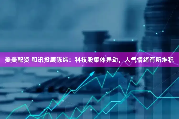 美美配资 和讯投顾陈炜：科技股集体异动，人气情绪有所堆积