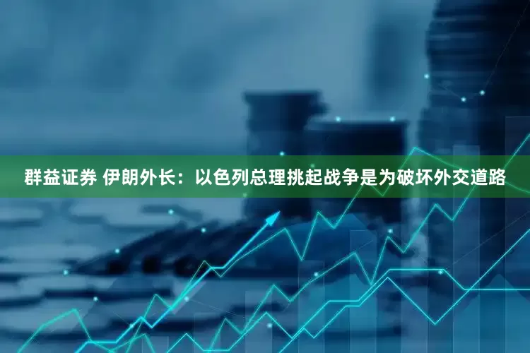 群益证券 伊朗外长：以色列总理挑起战争是为破坏外交道路
