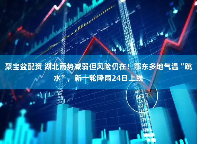聚宝盆配资 湖北雨势减弱但风险仍在！鄂东多地气温“跳水”，新一轮降雨24日上线
