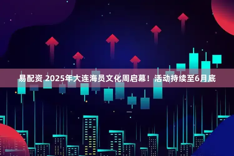 易配资 2025年大连海员文化周启幕！活动持续至6月底