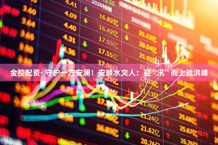 金控配资· 守护一方安澜！安顺水文人：迎“汛”而上战洪峰