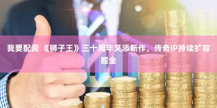 我要配资 《狮子王》三十周年又添新作，传奇IP持续扩容掘金