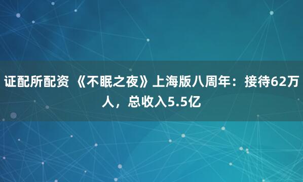 证配所配资 《不眠之夜》上海版八周年：接待62万人，总收入5.5亿