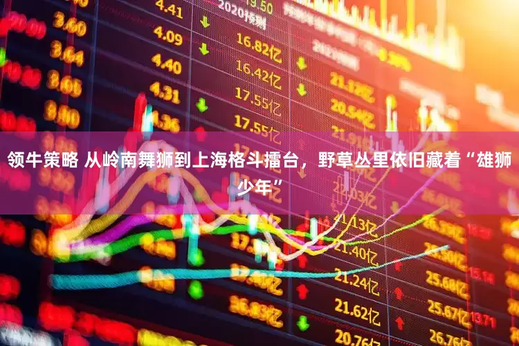 领牛策略 从岭南舞狮到上海格斗擂台，野草丛里依旧藏着“雄狮少年”