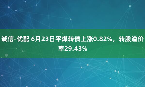 诚信-优配 6月23日平煤转债上涨0.82%，转股溢价率29.43%