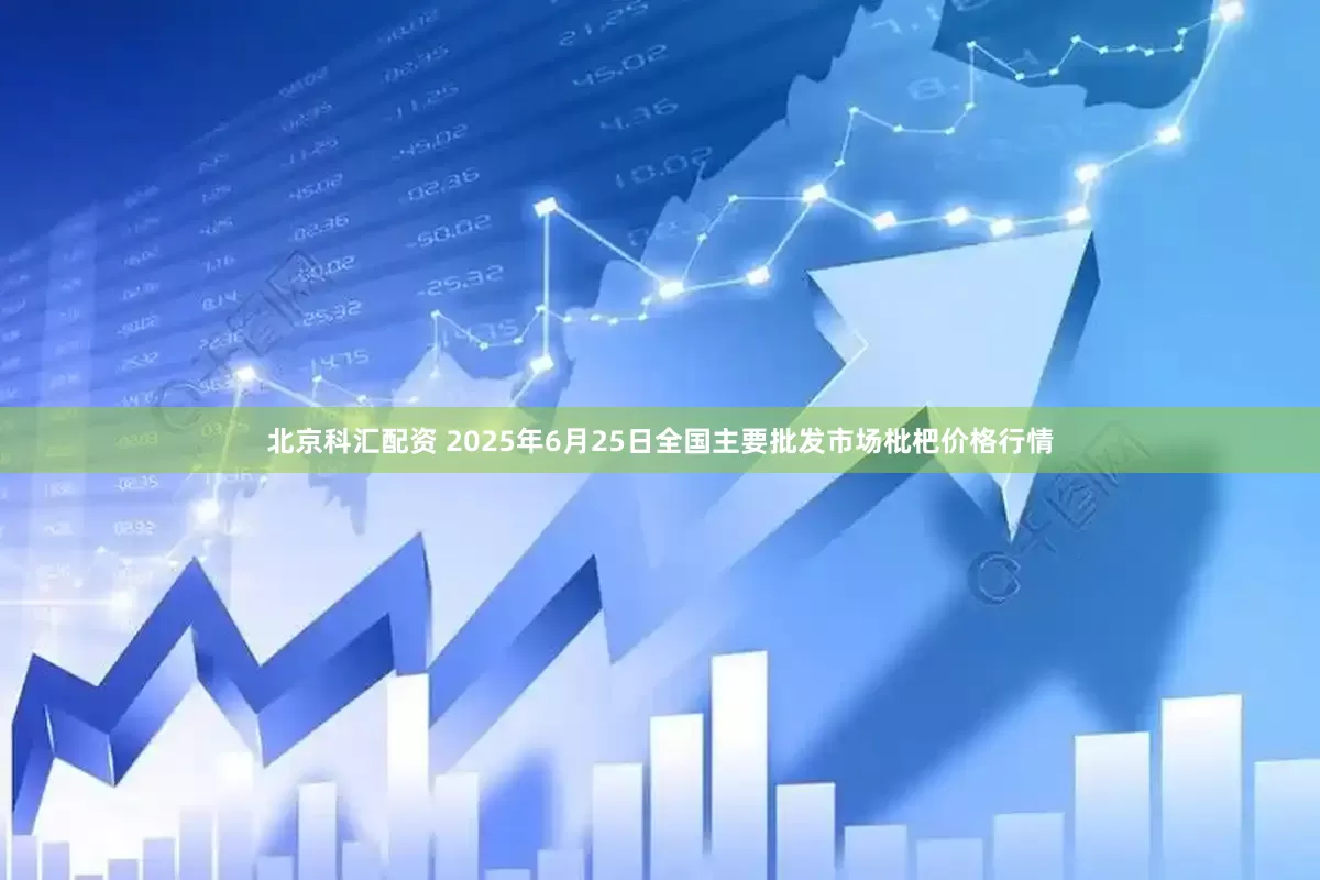 北京科汇配资 2025年6月25日全国主要批发市场枇杷价格行情