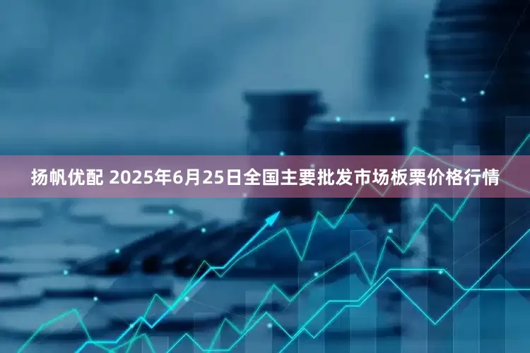 扬帆优配 2025年6月25日全国主要批发市场板栗价格行情