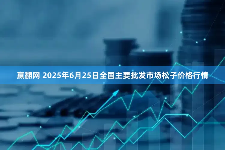 赢翻网 2025年6月25日全国主要批发市场松子价格行情