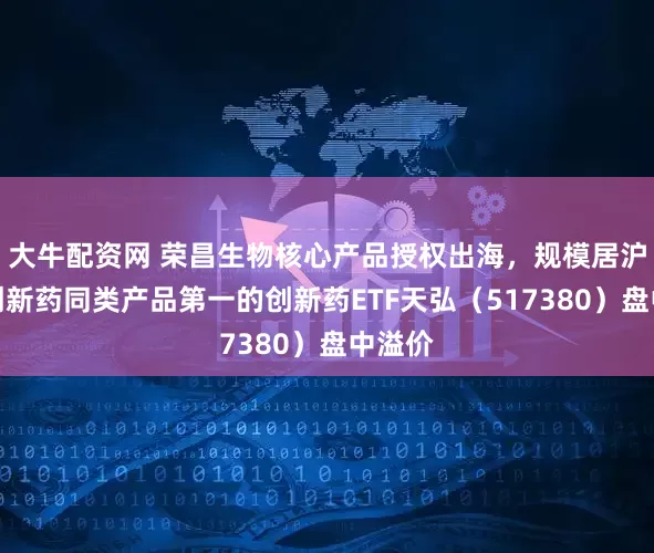 大牛配资网 荣昌生物核心产品授权出海，规模居沪深港创新药同类产品第一的创新药ETF天弘（517380）盘中溢价