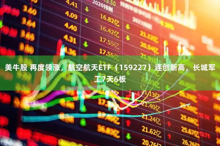 美牛股 再度领涨，航空航天ETF（159227）连创新高，长城军工7天6板