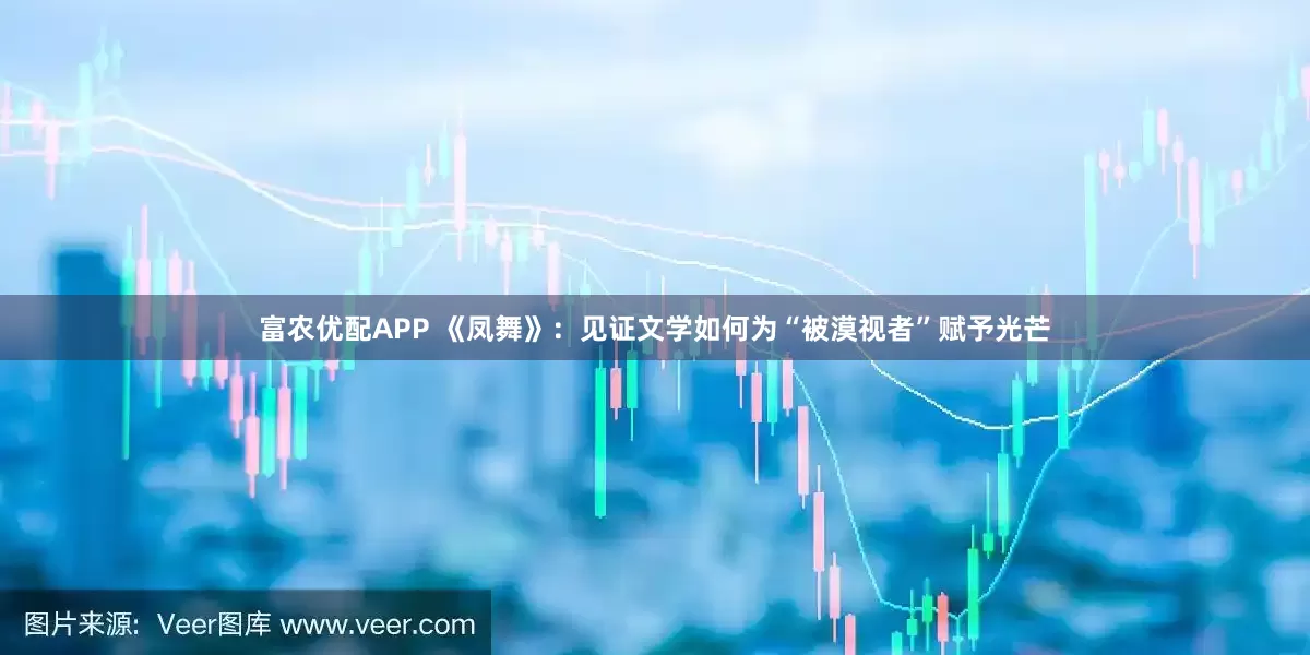 富农优配APP 《凤舞》：见证文学如何为“被漠视者”赋予光芒