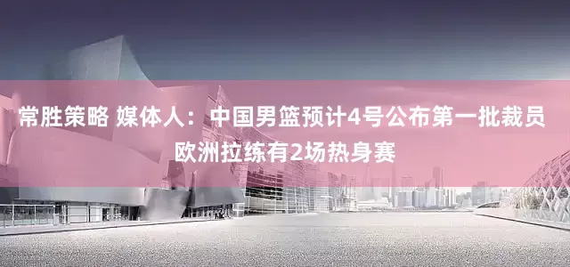 常胜策略 媒体人：中国男篮预计4号公布第一批裁员 欧洲拉练有2场热身赛
