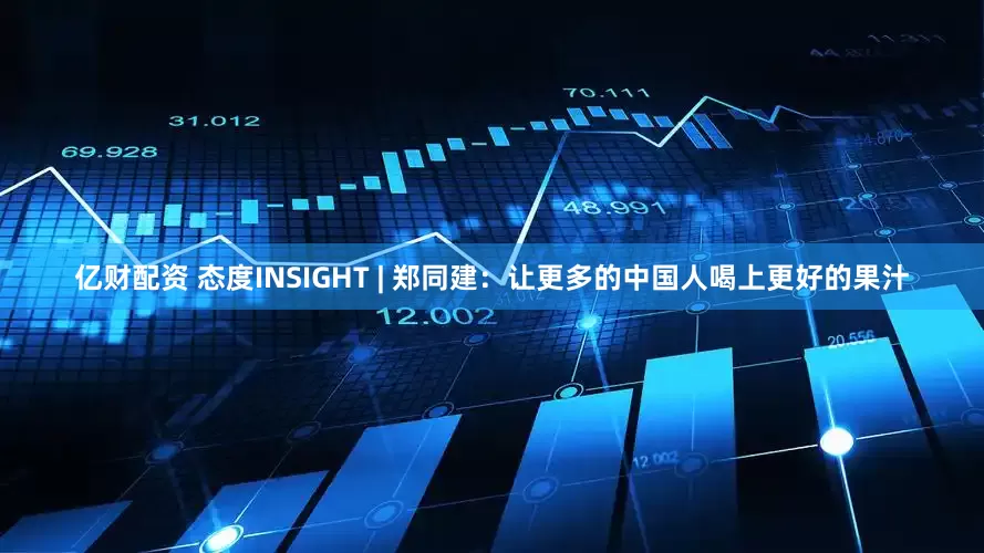 亿财配资 态度INSIGHT | 郑同建：让更多的中国人喝上更好的果汁