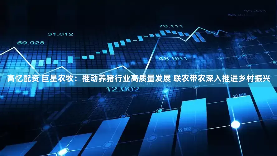 高忆配资 巨星农牧：推动养猪行业高质量发展 联农带农深入推进乡村振兴