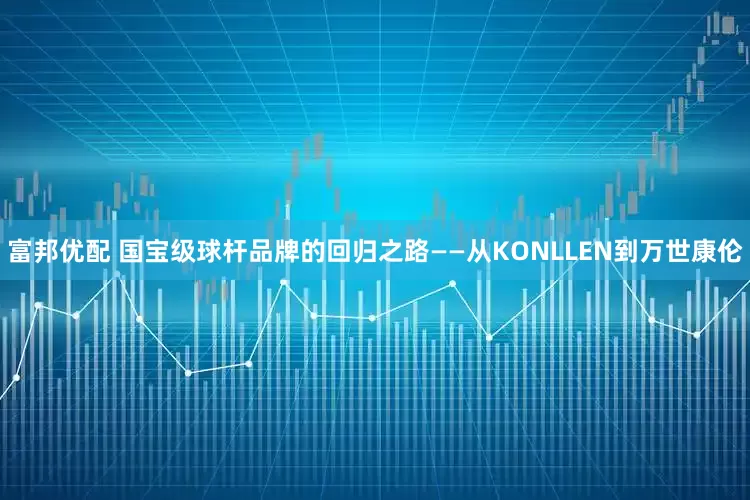 富邦优配 国宝级球杆品牌的回归之路——从KONLLEN到万世康伦