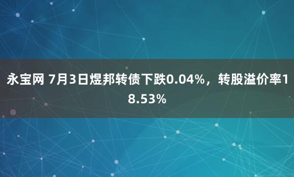 永宝网 7月3日煜邦转债下跌0.04%，转股溢价率18.53%