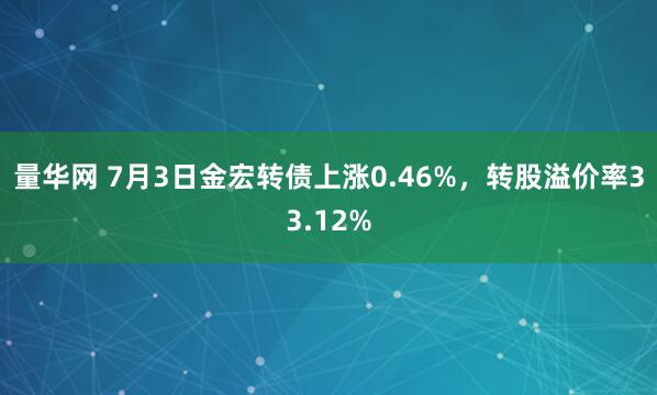 量华网 7月3日金宏转债上涨0.46%，转股溢价率33.12%