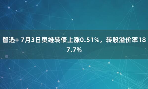 智选+ 7月3日奥维转债上涨0.51%，转股溢价率187.7%