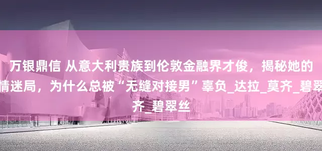 万银鼎信 从意大利贵族到伦敦金融界才俊，揭秘她的爱情迷局，为什么总被“无缝对接男”辜负_达拉_莫齐_碧翠丝