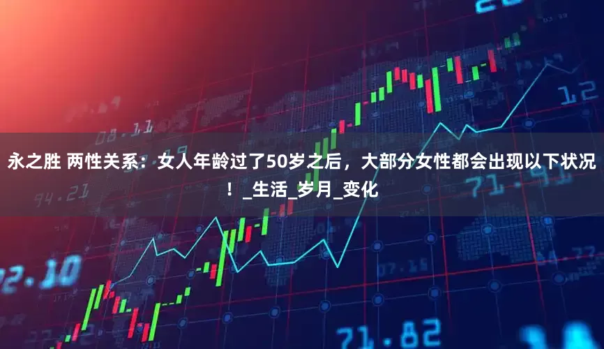 永之胜 两性关系：女人年龄过了50岁之后，大部分女性都会出现以下状况！_生活_岁月_变化