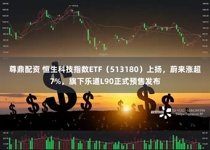 尊鼎配资 恒生科技指数ETF（513180）上扬，蔚来涨超7%，旗下乐道L90正式预售发布