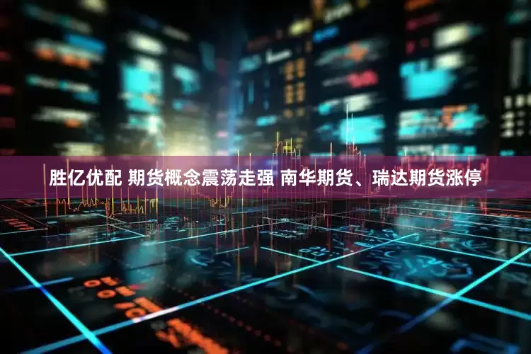 胜亿优配 期货概念震荡走强 南华期货、瑞达期货涨停