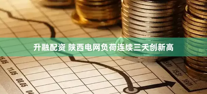 升融配资 陕西电网负荷连续三天创新高