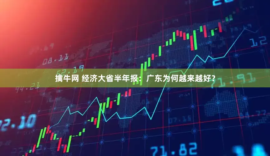 擒牛网 经济大省半年报：广东为何越来越好？