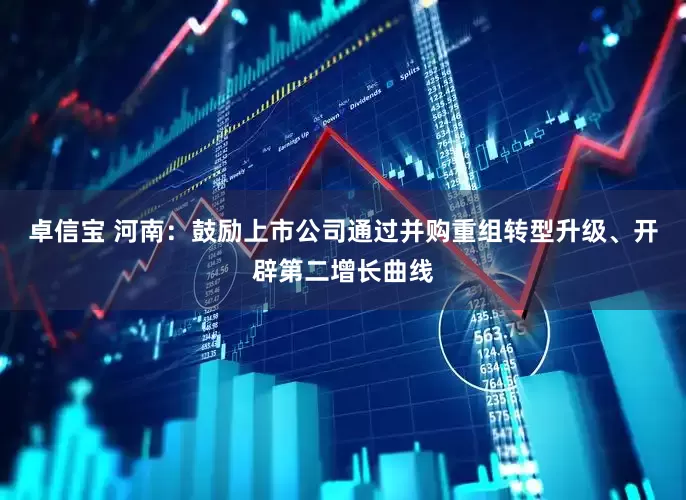 卓信宝 河南：鼓励上市公司通过并购重组转型升级、开辟第二增长曲线