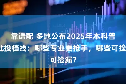 靠谱配 多地公布2025年本科普通批投档线：哪些专业更抢手，哪些可捡漏？