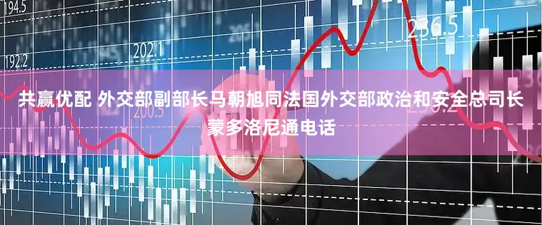 共赢优配 外交部副部长马朝旭同法国外交部政治和安全总司长蒙多洛尼通电话