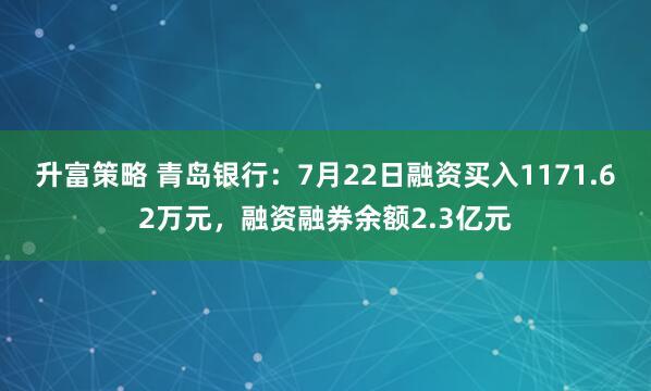 升富策略 青岛银行：7月22日融资买入1171.62万元，融资融券余额2.3亿元