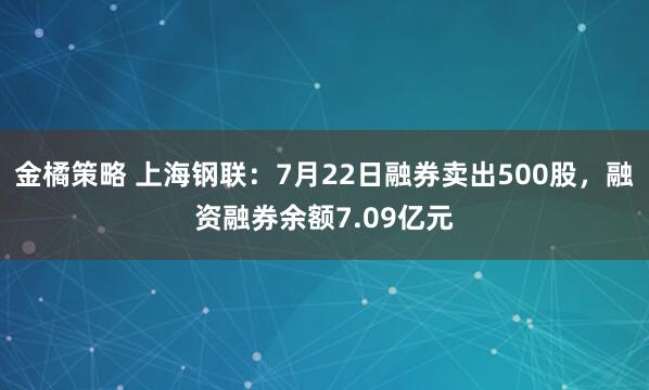 金橘策略 上海钢联：7月22日融券卖出500股，融资融券余额7.09亿元