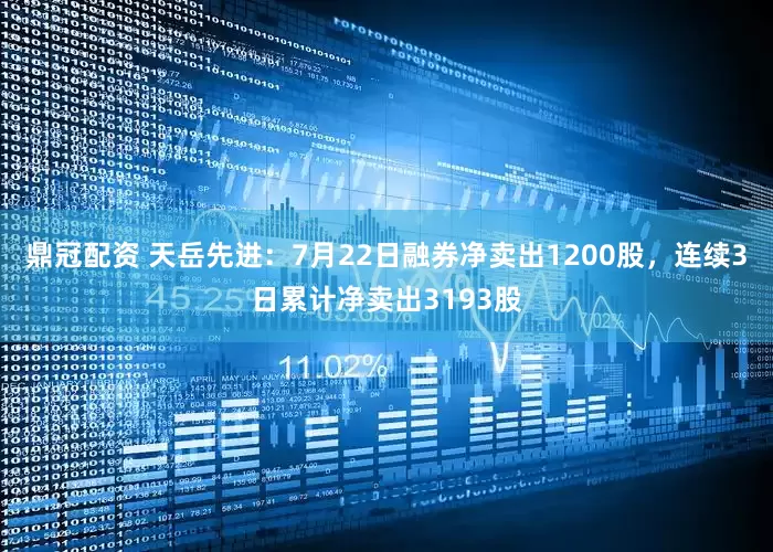 鼎冠配资 天岳先进：7月22日融券净卖出1200股，连续3日累计净卖出3193股