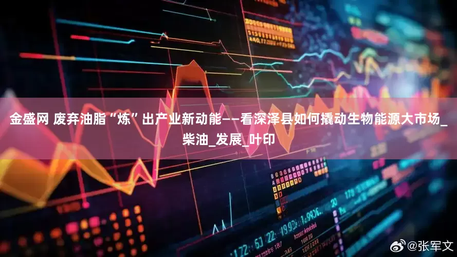金盛网 废弃油脂“炼”出产业新动能——看深泽县如何撬动生物能源大市场_柴油_发展_叶印