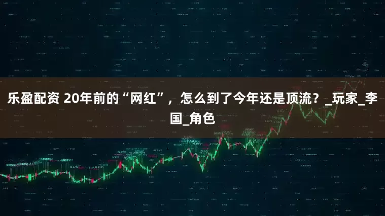 乐盈配资 20年前的“网红”，怎么到了今年还是顶流？_玩家_李国_角色