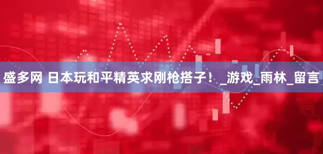 盛多网 日本玩和平精英求刚枪搭子！_游戏_雨林_留言