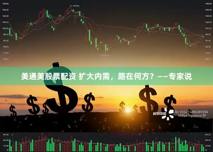 美通美股票配资 扩大内需，路在何方？——专家说