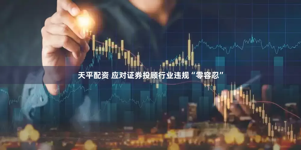 天平配资 应对证券投顾行业违规“零容忍”