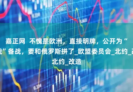 嘉正网  不愧是欧洲，直接明牌，公开为“三战”备战，要和俄罗斯拼了_欧盟委员会_北约_改造