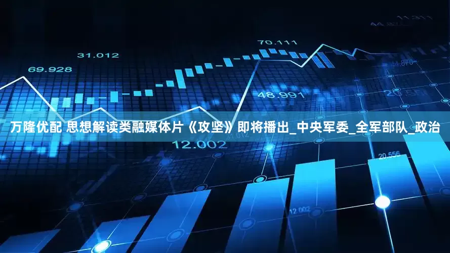 万隆优配 思想解读类融媒体片《攻坚》即将播出_中央军委_全军部队_政治