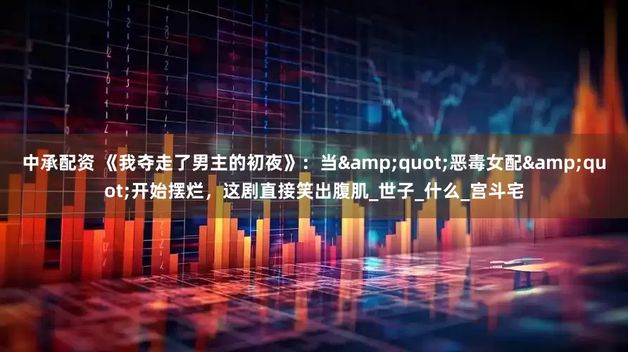 中承配资 《我夺走了男主的初夜》：当&quot;恶毒女配&quot;开始摆烂，这剧直接笑出腹肌_世子_什么_宫斗宅