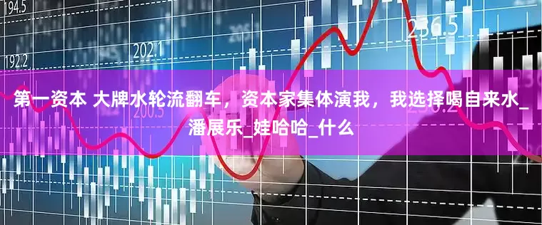 第一资本 大牌水轮流翻车，资本家集体演我，我选择喝自来水_潘展乐_娃哈哈_什么