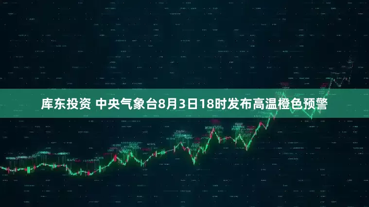 库东投资 中央气象台8月3日18时发布高温橙色预警