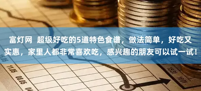 富灯网  超级好吃的5道特色食谱，做法简单，好吃又实惠，家里人都非常喜欢吃，感兴趣的朋友可以试一试！