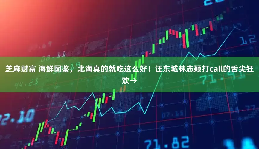 芝麻财富 海鲜图鉴，北海真的就吃这么好！汪东城林志颖打call的舌尖狂欢→